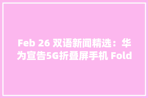 Feb 26 双语新闻精选：华为宣告5G折叠屏手机 Foldable 5G smartphone