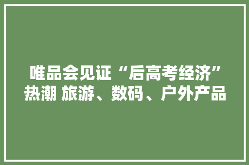 唯品会见证“后高考经济”热潮 旅游、数码、户外产品销量飙升