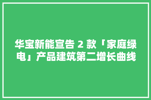华宝新能宣告 2 款「家庭绿电」产品建筑第二增长曲线