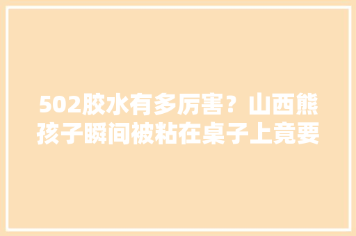 502胶水有多厉害？山西熊孩子瞬间被粘在桌子上竟要消防出动