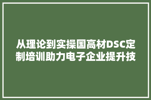 从理论到实操国高材DSC定制培训助力电子企业提升技能实力
