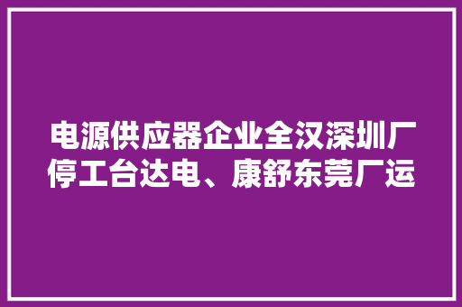 电源供应器企业全汉深圳厂停工台达电、康舒东莞厂运营正常