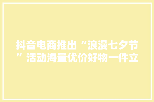 抖音电商推出“浪漫七夕节”活动海量优价好物一件立减15%