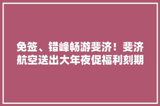 免签、错峰畅游斐济！斐济航空送出大年夜促福利刻期起可预订