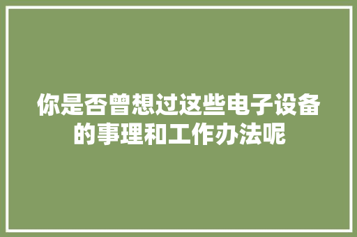 你是否曾想过这些电子设备的事理和工作办法呢