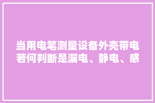 当用电笔测量设备外壳带电若何判断是漏电、静电、感应电