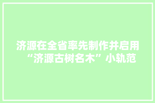 济源在全省率先制作并启用“济源古树名木”小轨范