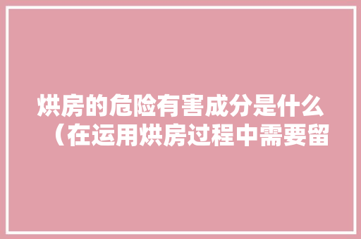 烘房的危险有害成分是什么（在运用烘房过程中需要留心什么？）