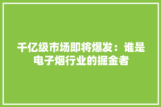 千亿级市场即将爆发：谁是电子烟行业的掘金者