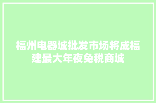 福州电器城批发市场将成福建最大年夜免税商城