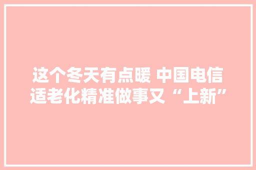 这个冬天有点暖 中国电信适老化精准做事又“上新”