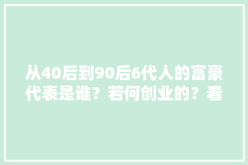 从40后到90后6代人的富豪代表是谁？若何创业的？看完陷入沉思