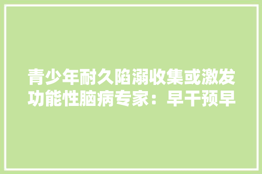 青少年耐久陷溺收集或激发功能性脑病专家：早干预早治疗