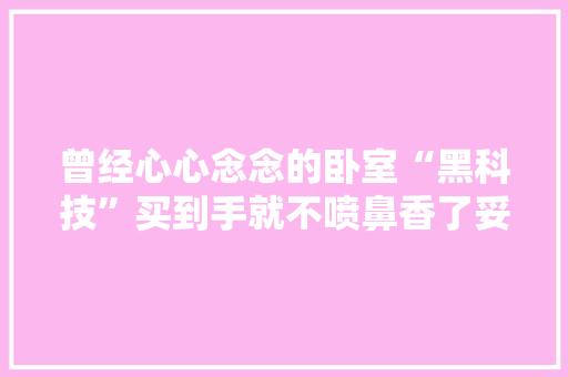曾经心心念念的卧室“黑科技”买到手就不喷鼻香了妥妥的翻车现场