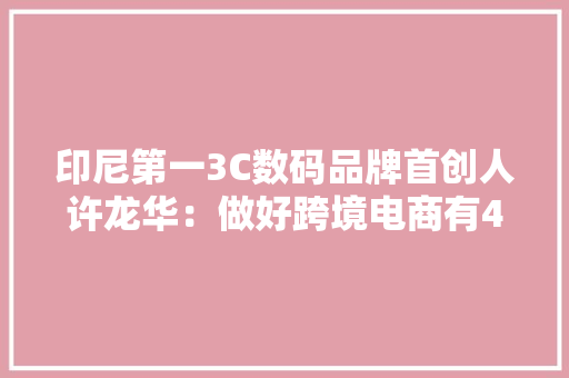 印尼第一3C数码品牌首创人许龙华：做好跨境电商有4大年夜关键