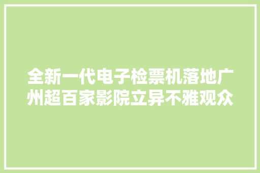 全新一代电子检票机落地广州超百家影院立异不雅观众不雅观影体验