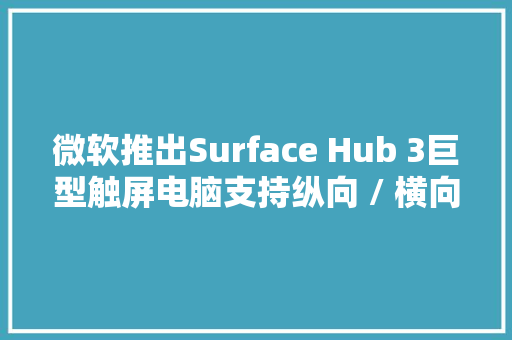 微软推出Surface Hub 3巨型触屏电脑支持纵向 / 横向模式扭转