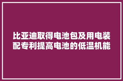 比亚迪取得电池包及用电装配专利提高电池的低温机能温升速度大年夜加热效率高