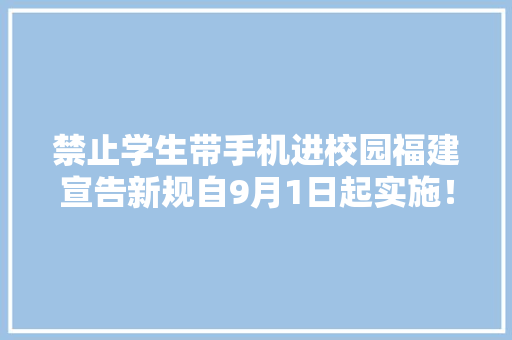 禁止学生带手机进校园福建宣告新规自9月1日起实施！