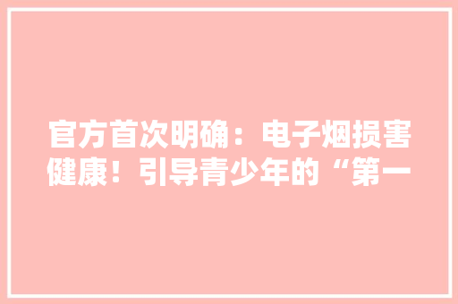 官方首次明确：电子烟损害健康！引导青少年的“第一口”损害比你想象的更大年夜