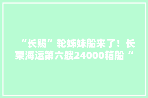 “长赐”轮姊妹船来了！长荣海运第六艘24000箱船“长彩”轮首航