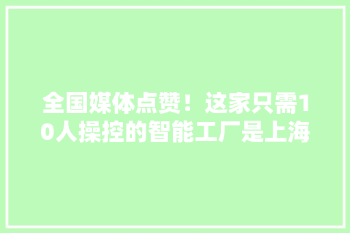 全国媒体点赞！这家只需10人操控的智能工厂是上海市平易近最大年夜的“奶罐子”