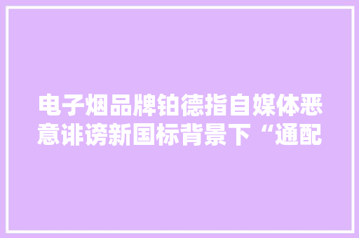 电子烟品牌铂德指自媒体恶意诽谤新国标背景下“通配侵权论”将慢慢了了