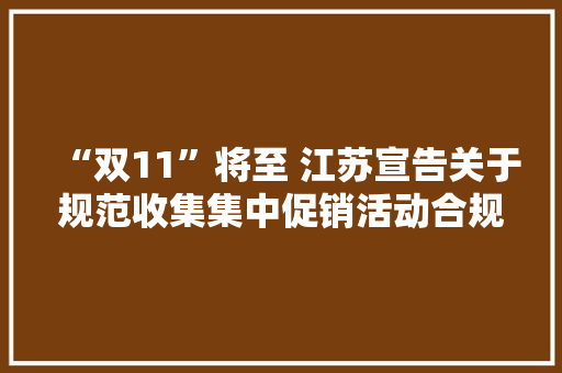 “双11”将至 江苏宣告关于规范收集集中促销活动合规提示