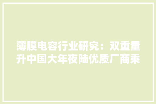 薄膜电容行业研究：双重量升中国大年夜陆优质厂商乘势而来