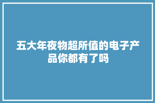 五大年夜物超所值的电子产品你都有了吗