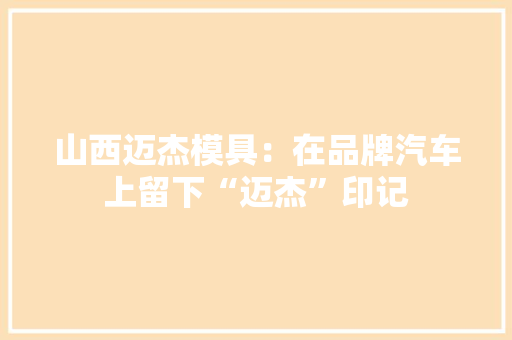山西迈杰模具：在品牌汽车上留下“迈杰”印记