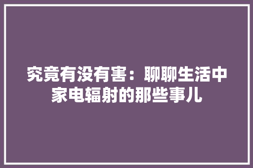 究竟有没有害：聊聊生活中家电辐射的那些事儿