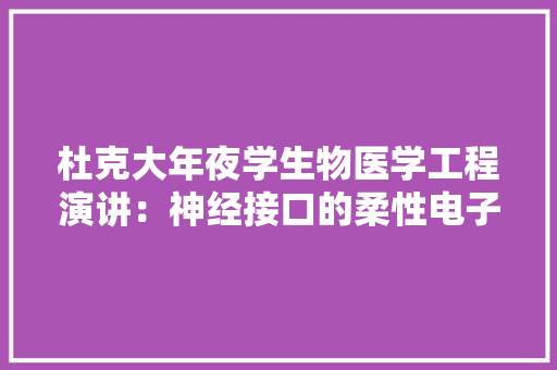 杜克大年夜学生物医学工程演讲：神经接口的柔性电子产品