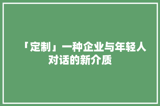 「定制」一种企业与年轻人对话的新介质
