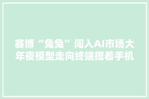 赛博“兔兔”闯入AI市场大年夜模型走向终端搅着手机行业变局？