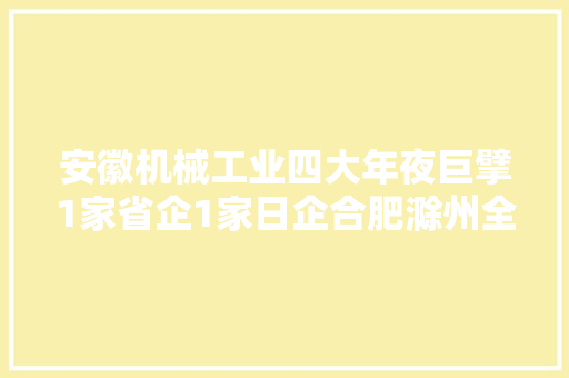 安徽机械工业四大年夜巨擘1家省企1家日企合肥滁州全椒天长等入围
