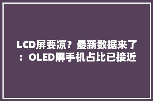 LCD屏要凉？最新数据来了：OLED屏手机占比已接近40%