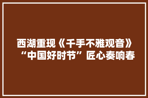 西湖重现《千手不雅观音》“中国好时节”匠心奏响春乐之章