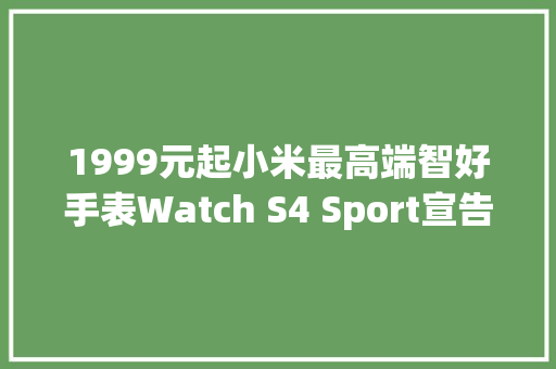 1999元起小米最高端智好手表Watch S4 Sport宣告