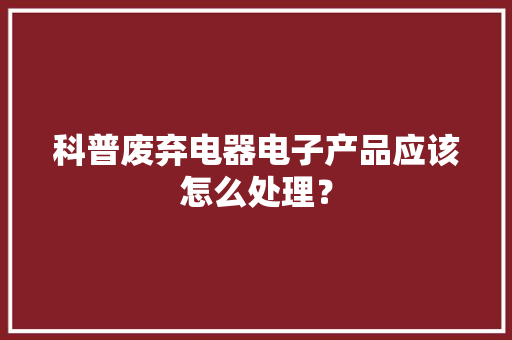 科普废弃电器电子产品应该怎么处理？