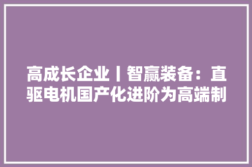 高成长企业丨智赢装备：直驱电机国产化进阶为高端制造装备换上“中国芯”