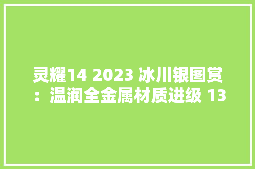 灵耀14 2023 冰川银图赏：温润全金属材质进级 13 代 i7