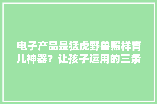 电子产品是猛虎野兽照样育儿神器？让孩子运用的三条建议