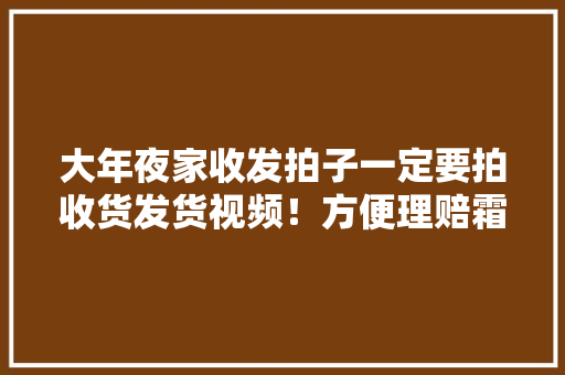大年夜家收发拍子一定要拍收货发货视频！方便理赔霜降青蛇