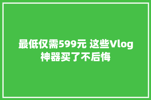 最低仅需599元 这些Vlog神器买了不后悔
