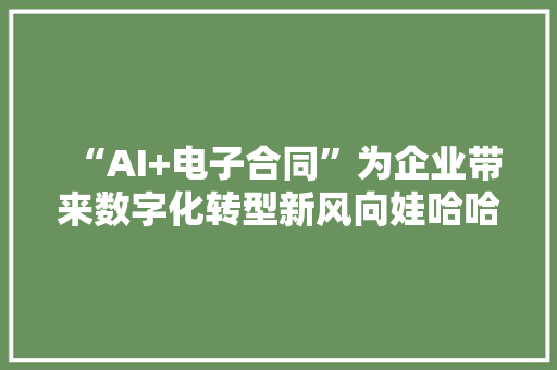 “AI+电子合同”为企业带来数字化转型新风向娃哈哈等企业亮相e签宝城市峰会杭州站