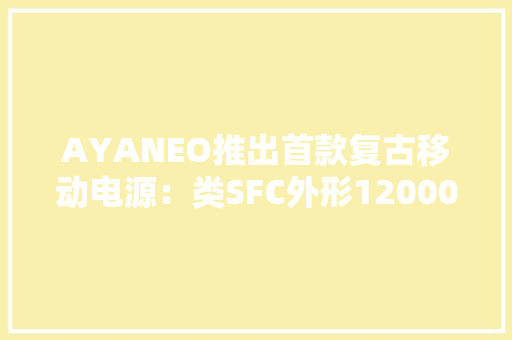 AYANEO推出首款复古移动电源：类SFC外形12000mAh双向45W