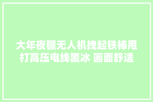 大年夜疆无人机拽起铁棒甩打高压电线覆冰 画面舒适解压