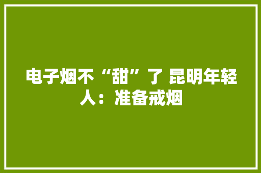 电子烟不“甜”了 昆明年轻人：准备戒烟