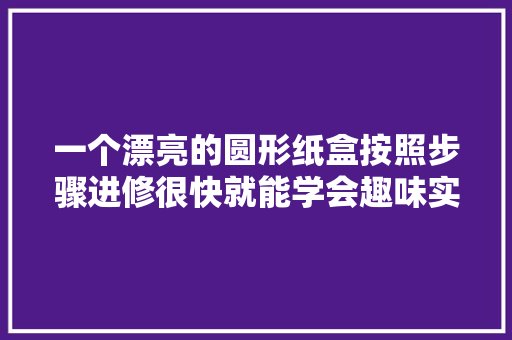 一个漂亮的圆形纸盒按照步骤进修很快就能学会趣味实足